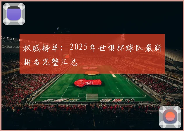 权威榜单：2025年世俱杯球队最新排名完整汇总