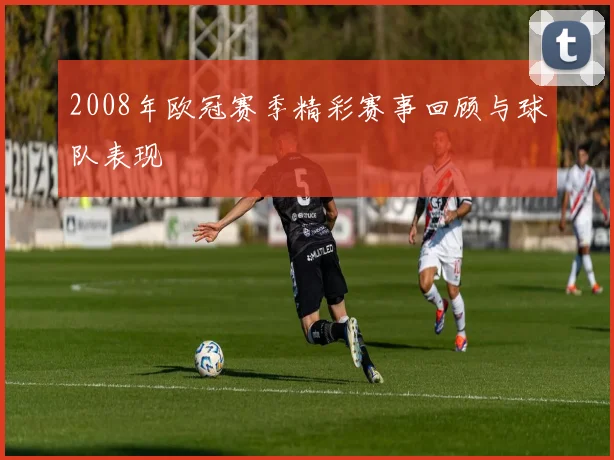 2008年欧冠赛季精彩赛事回顾与球队表现