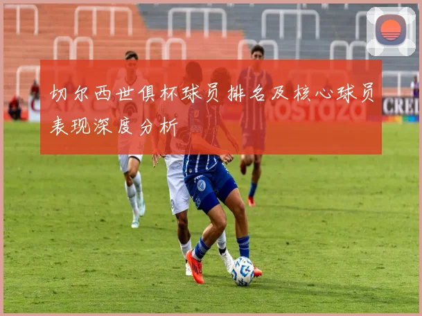 切尔西世俱杯球员排名及核心球员表现深度分析