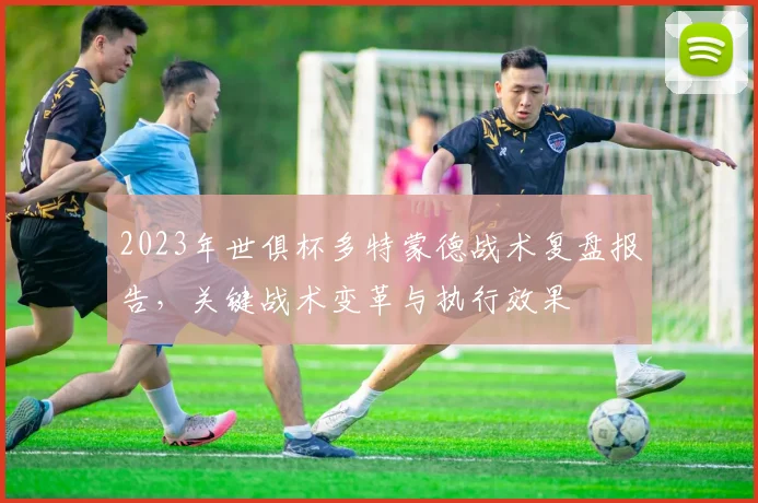 2023年世俱杯多特蒙德战术复盘报告，关键战术变革与执行效果