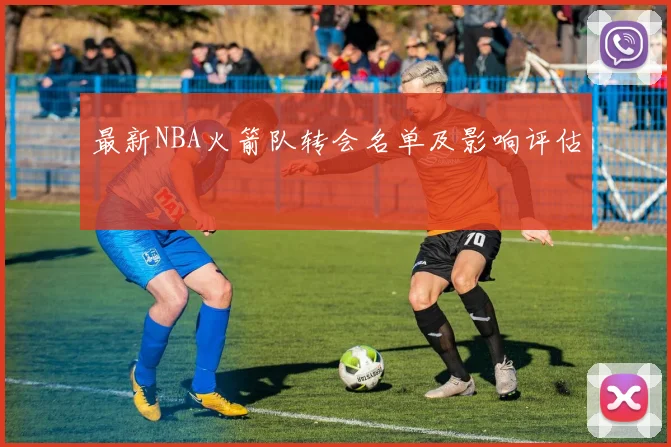 最新NBA火箭队转会名单及影响评估