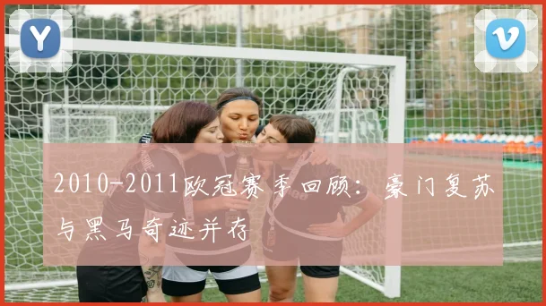 2010-2011欧冠赛季回顾：豪门复苏与黑马奇迹并存