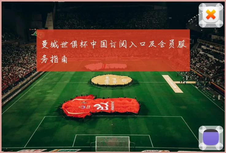 曼城世俱杯中国订阅入口及会员服务指南