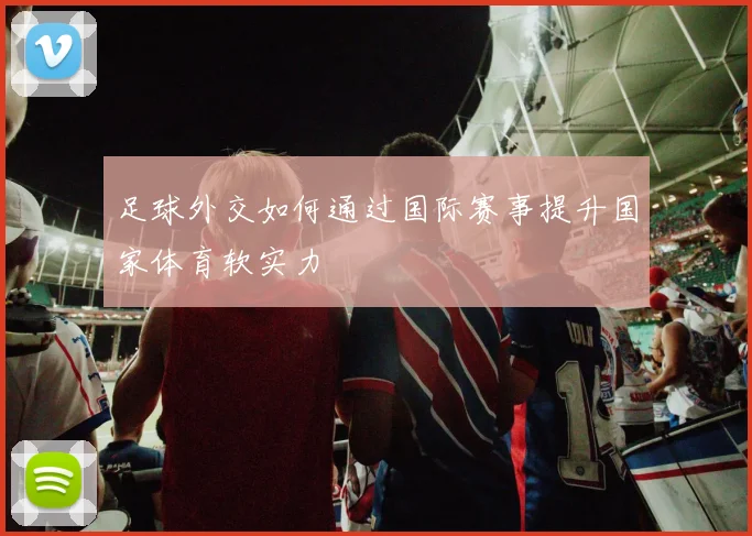 足球外交如何通过国际赛事提升国家体育软实力