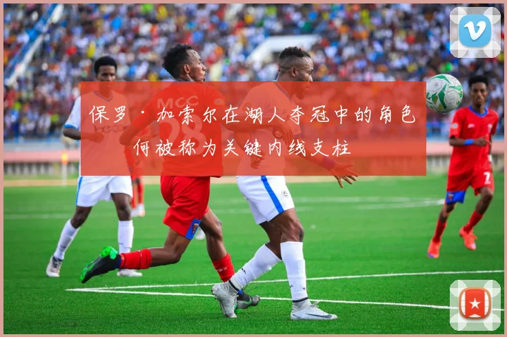 保罗·加索尔在湖人夺冠中的角色为何被称为关键内线支柱